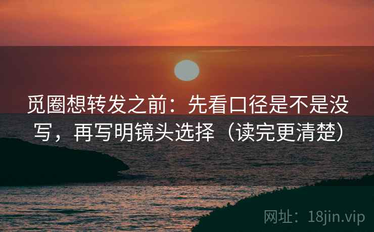 觅圈想转发之前：先看口径是不是没写，再写明镜头选择（读完更清楚）
