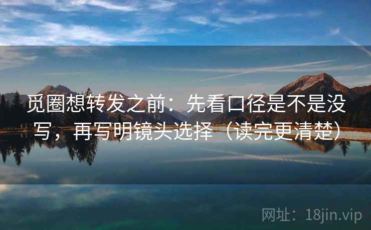 觅圈想转发之前：先看口径是不是没写，再写明镜头选择（读完更清楚）