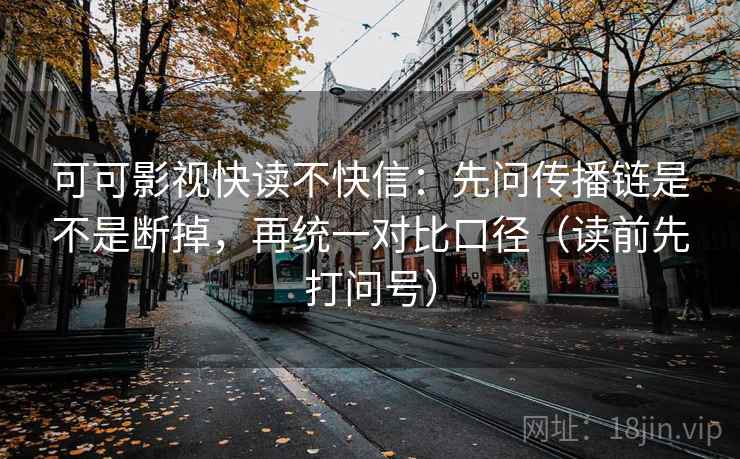 可可影视快读不快信:先问传播链是不是断掉,再统一对比口径(读前先打问号)