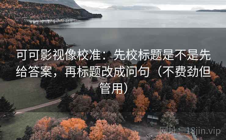 可可影视像校准:先校标题是不是先给答案,再标题改成问句(不费劲但管用) 可可影视像校准:先校标题是不是先给答案,再标题改成问句(不费劲但管用)