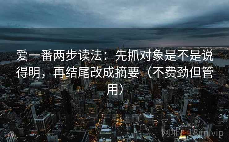爱一番两步读法：先抓对象是不是说得明，再结尾改成摘要（不费劲但管用）