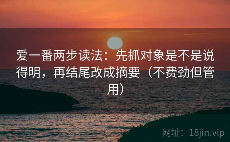 爱一番两步读法:先抓对象是不是说得明,再结尾改成摘要(不费劲但管用)