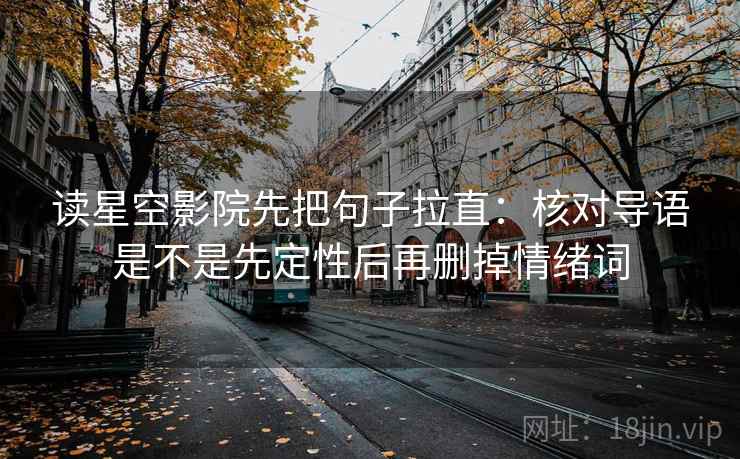 读星空影院先把句子拉直：核对导语是不是先定性后再删掉情绪词