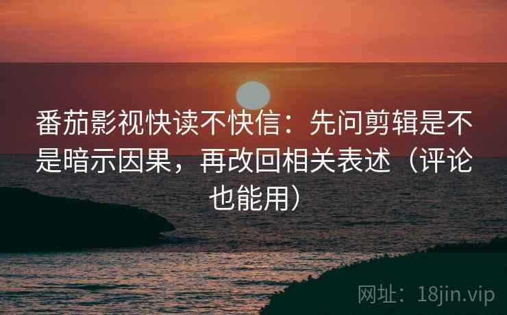番茄影视快读不快信：先问剪辑是不是暗示因果，再改回相关表述（评论也能用）