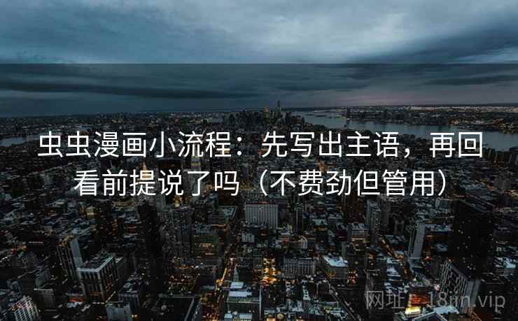 虫虫漫画小流程：先写出主语，再回看前提说了吗（不费劲但管用）