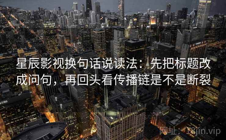 星辰影视换句话说读法：先把标题改成问句，再回头看传播链是不是断裂