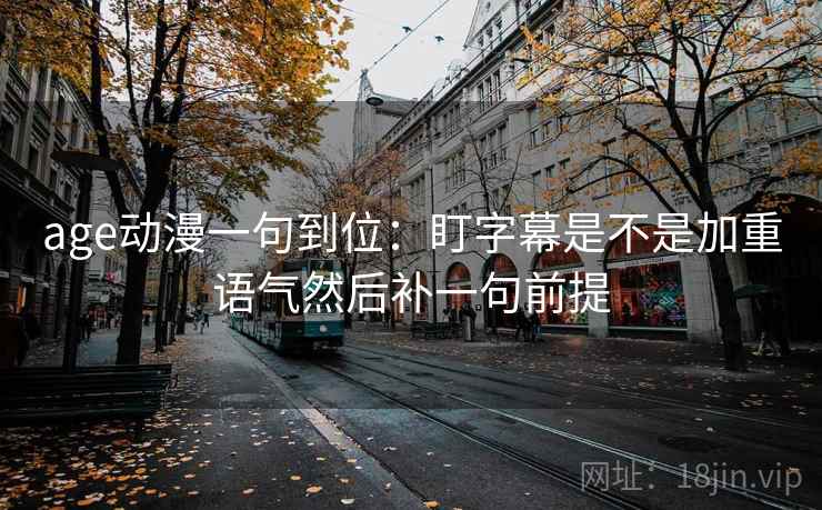 age动漫一句到位:盯字幕是不是加重语气然后补一句前提 age动漫一句到位:盯字幕是不是加重语气然后补一句前提