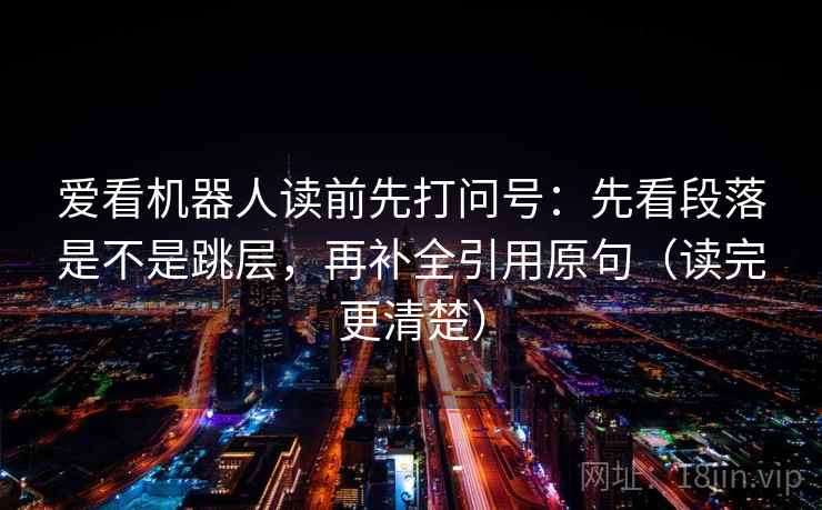 爱看机器人读前先打问号：先看段落是不是跳层，再补全引用原句（读完更清楚）