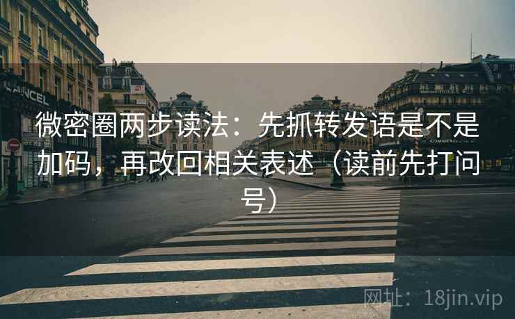 微密圈两步读法:先抓转发语是不是加码,再改回相关表述(读前先打问号)