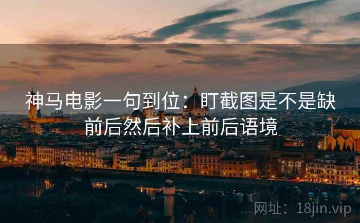 神马电影一句到位：盯截图是不是缺前后然后补上前后语境