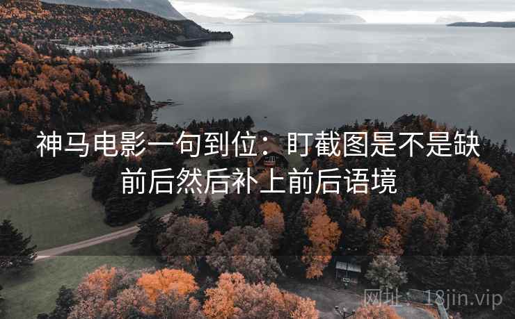 神马电影一句到位:盯截图是不是缺前后然后补上前后语境 神马电影一句到位:盯截图是不是缺前后然后补上前后语境