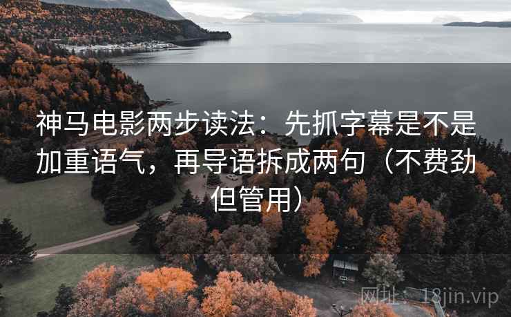 神马电影两步读法:先抓字幕是不是加重语气,再导语拆成两句(不费劲但管用) 神马电影两步读法:先抓字幕是不是加重语气,再导语拆成两句(不费劲但管用)