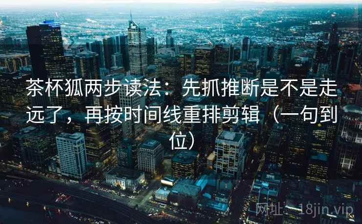 茶杯狐两步读法:先抓推断是不是走远了,再按时间线重排剪辑(一句到位)
