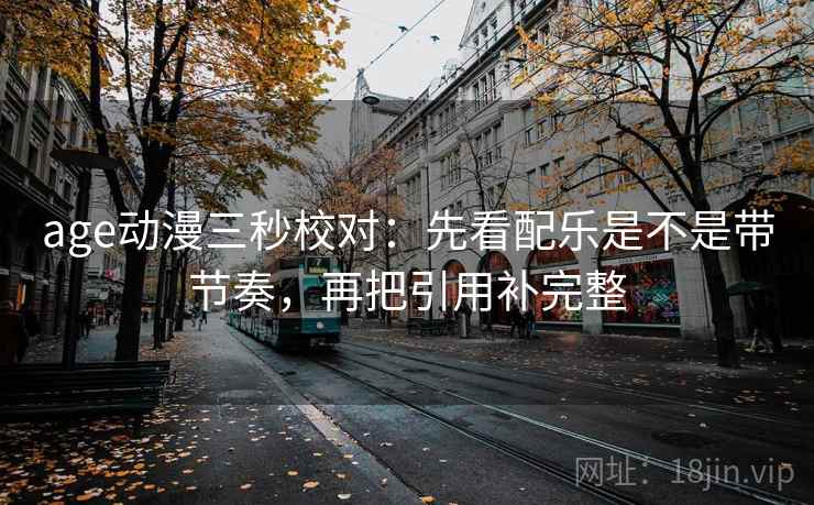 age动漫三秒校对:先看配乐是不是带节奏,再把引用补完整 age动漫三秒校对:先看配乐是不是带节奏,再把引用补完整