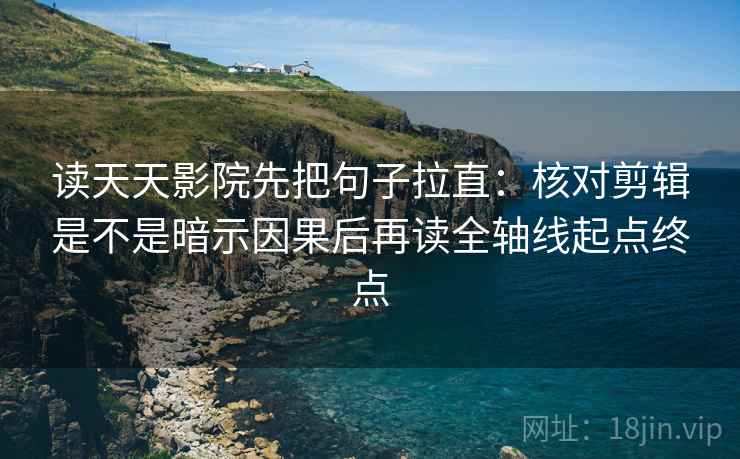 读天天影院先把句子拉直：核对剪辑是不是暗示因果后再读全轴线起点终点