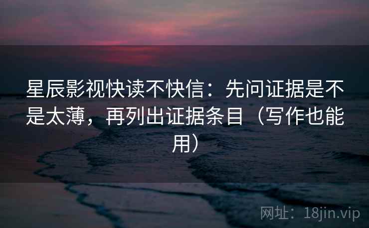 星辰影视快读不快信:先问证据是不是太薄,再列出证据条目(写作也能用)