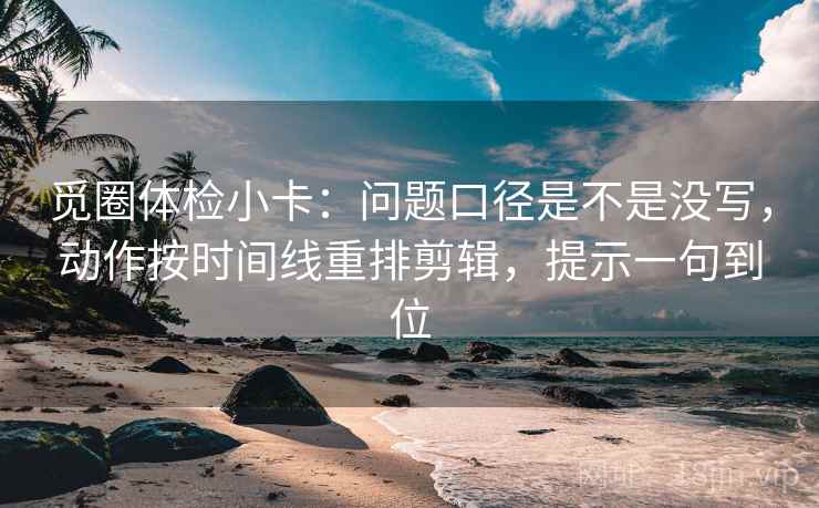 觅圈体检小卡:问题口径是不是没写,动作按时间线重排剪辑,提示一句到位 觅圈体检小卡:问题口径是不是没写,动作按时间线重排剪辑,提示一句到位