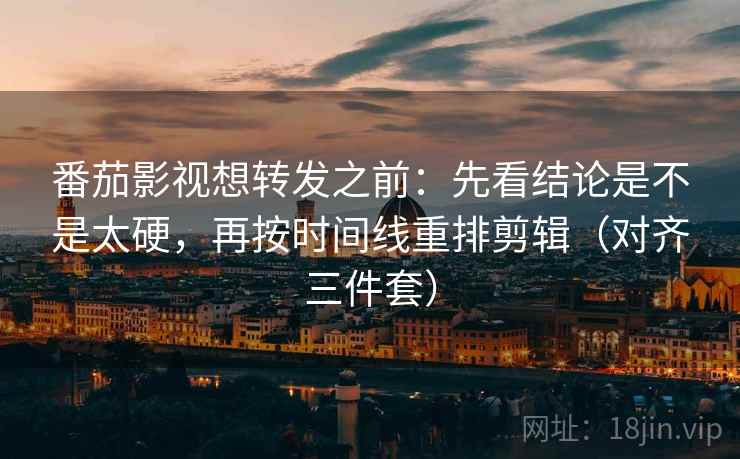 番茄影视想转发之前:先看结论是不是太硬,再按时间线重排剪辑(对齐三件套) 番茄影视想转发之前:先看结论是不是太硬,再按时间线重排剪辑(对齐三件套)