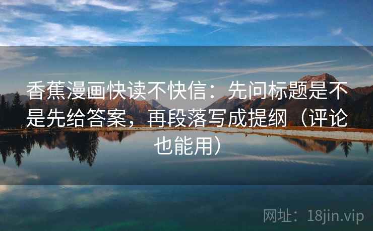 香蕉漫画快读不快信:先问标题是不是先给答案,再段落写成提纲(评论也能用) 香蕉漫画快读不快信:先问标题是不是先给答案,再段落写成提纲(评论也能用)