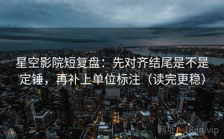 星空影院短复盘:先对齐结尾是不是定锤,再补上单位标注(读完更稳)