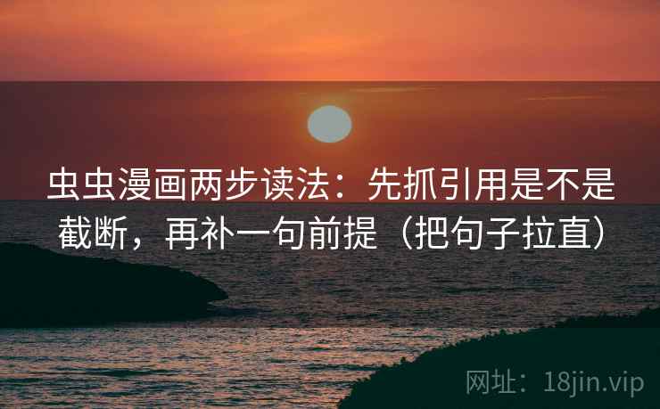 虫虫漫画两步读法：先抓引用是不是截断，再补一句前提（把句子拉直）