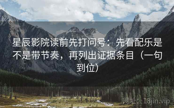 星辰影院读前先打问号：先看配乐是不是带节奏，再列出证据条目（一句到位）