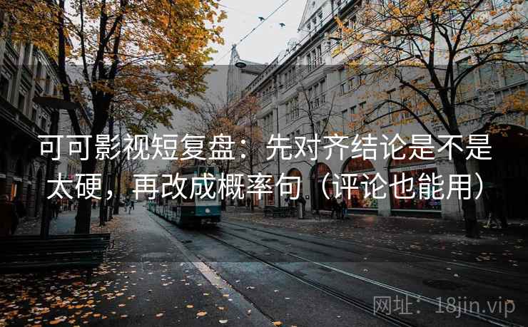 可可影视短复盘:先对齐结论是不是太硬,再改成概率句(评论也能用)