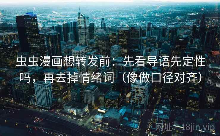 虫虫漫画想转发前：先看导语先定性吗，再去掉情绪词（像做口径对齐）
