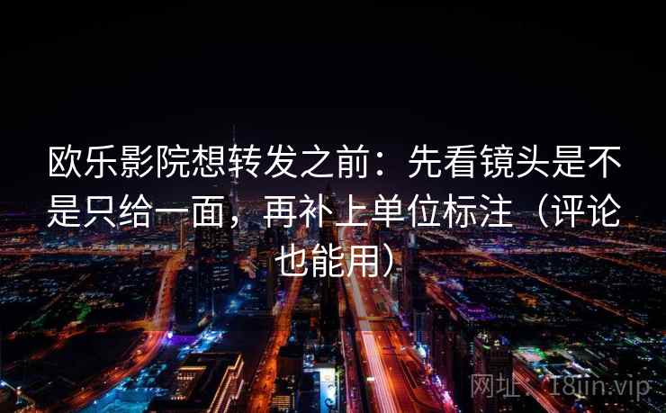 欧乐影院想转发之前：先看镜头是不是只给一面，再补上单位标注（评论也能用）