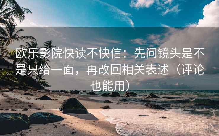欧乐影院快读不快信：先问镜头是不是只给一面，再改回相关表述（评论也能用）