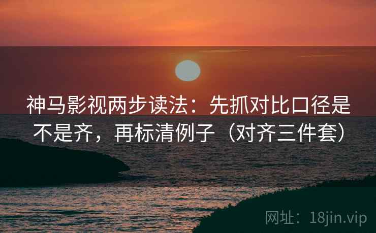 神马影视两步读法:先抓对比口径是不是齐,再标清例子(对齐三件套)