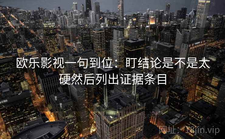 欧乐影视一句到位:盯结论是不是太硬然后列出证据条目