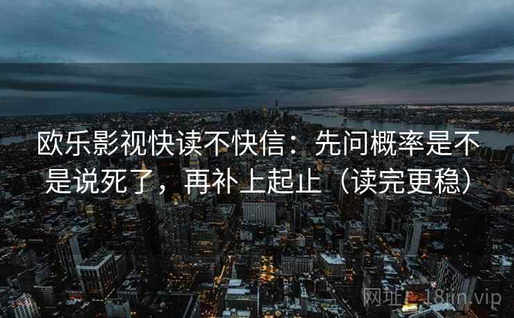 欧乐影视快读不快信:先问概率是不是说死了,再补上起止(读完更稳)
