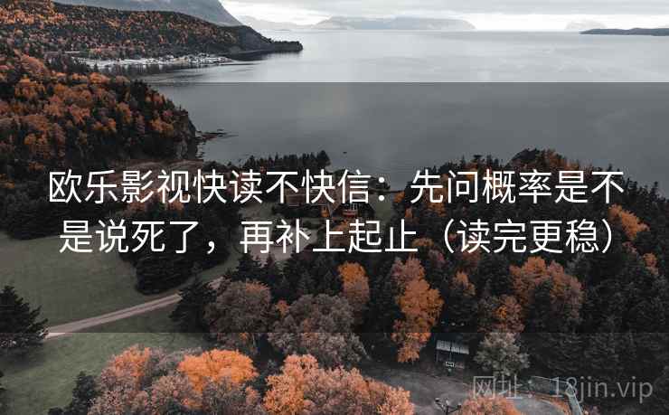 欧乐影视快读不快信：先问概率是不是说死了，再补上起止（读完更稳）