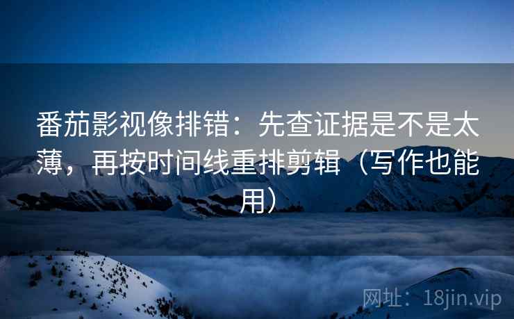 番茄影视像排错：先查证据是不是太薄，再按时间线重排剪辑（写作也能用）