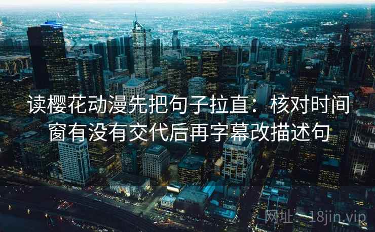 读樱花动漫先把句子拉直:核对时间窗有没有交代后再字幕改描述句