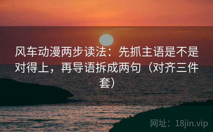 风车动漫两步读法：先抓主语是不是对得上，再导语拆成两句（对齐三件套）