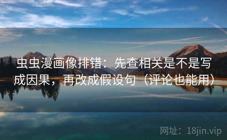 虫虫漫画像排错:先查相关是不是写成因果,再改成假设句(评论也能用) 虫虫漫画像排错:先查相关是不是写成因果,再改成假设句(评论也能用)