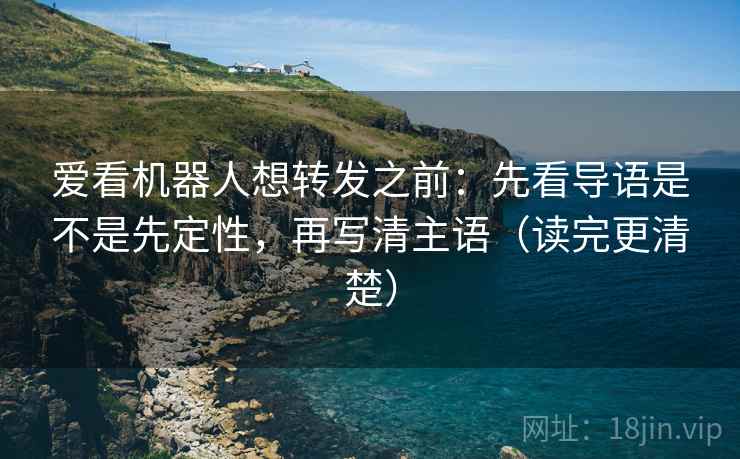 爱看机器人想转发之前：先看导语是不是先定性，再写清主语（读完更清楚）