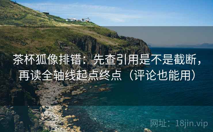 茶杯狐像排错：先查引用是不是截断，再读全轴线起点终点（评论也能用）