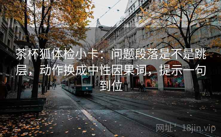 茶杯狐体检小卡:问题段落是不是跳层,动作换成中性因果词,提示一句到位