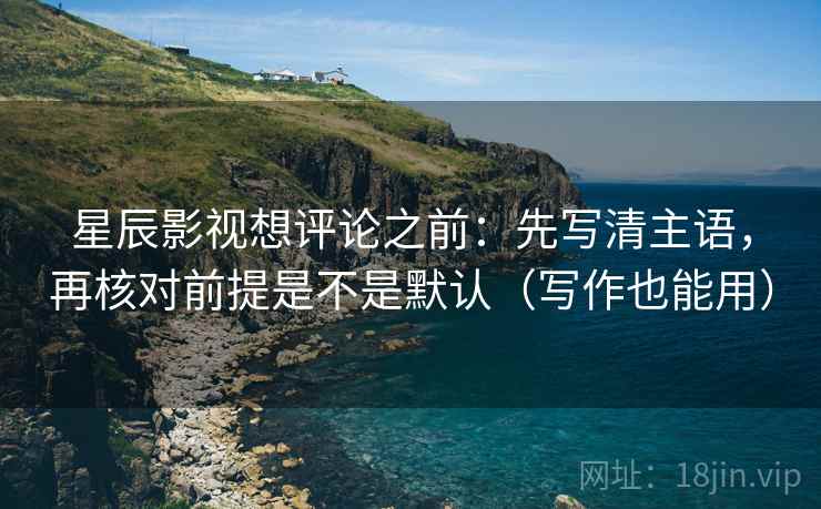 星辰影视想评论之前:先写清主语,再核对前提是不是默认(写作也能用)