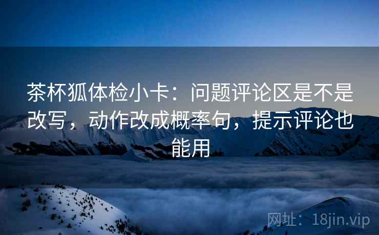 茶杯狐体检小卡:问题评论区是不是改写,动作改成概率句,提示评论也能用