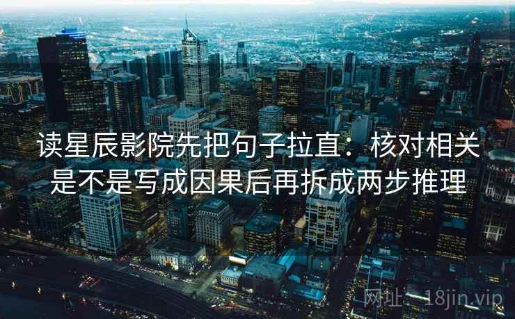 读星辰影院先把句子拉直:核对相关是不是写成因果后再拆成两步推理