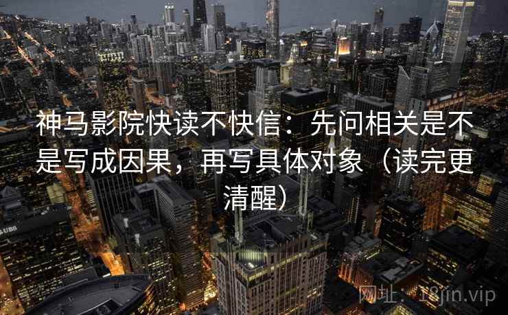 神马影院快读不快信:先问相关是不是写成因果,再写具体对象(读完更清醒)