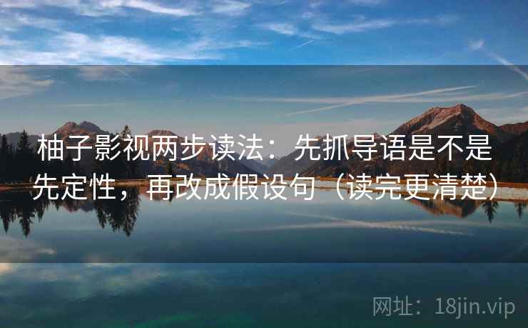 柚子影视两步读法：先抓导语是不是先定性，再改成假设句（读完更清楚）