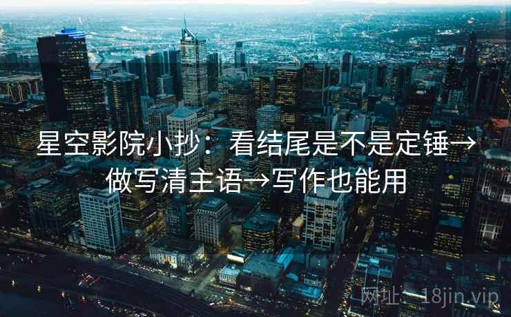 星空影院小抄：看结尾是不是定锤→做写清主语→写作也能用