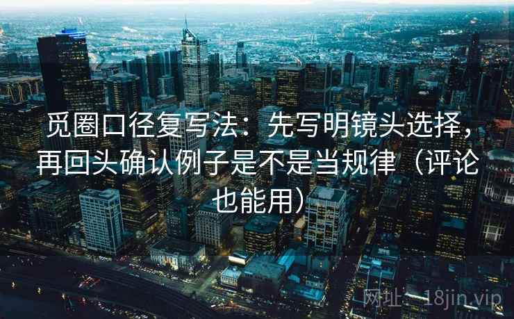 觅圈口径复写法:先写明镜头选择,再回头确认例子是不是当规律(评论也能用) 觅圈口径复写法:先写明镜头选择,再回头确认例子是不是当规律(评论也能用)