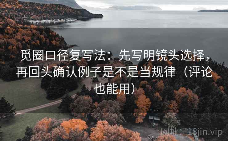 觅圈口径复写法:先写明镜头选择,再回头确认例子是不是当规律(评论也能用)