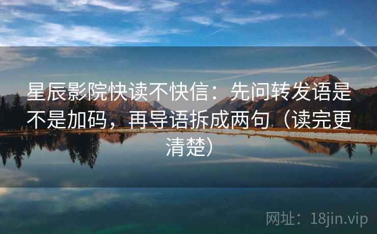 星辰影院快读不快信:先问转发语是不是加码,再导语拆成两句(读完更清楚)